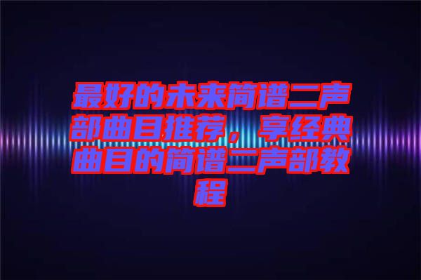 最好的未來(lái)簡(jiǎn)譜二聲部曲目推薦，享經(jīng)典曲目的簡(jiǎn)譜二聲部教程