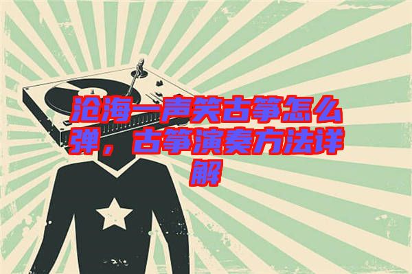 滄海一聲笑古箏怎么彈，古箏演奏方法詳解