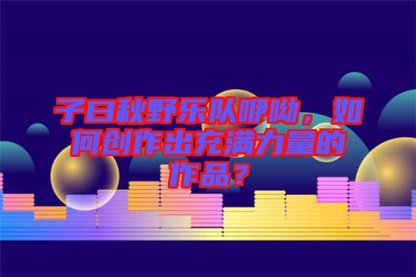 子曰秋野樂隊(duì)咿呦，如何創(chuàng)作出充滿力量的作品？