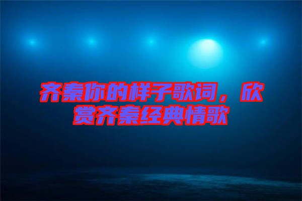 齊秦你的樣子歌詞，欣賞齊秦經(jīng)典情歌