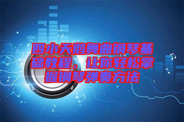 四小天鵝舞曲鋼琴基礎教程，讓你輕松掌握鋼琴彈奏方法