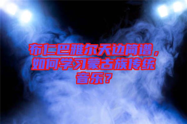 布仁巴雅爾天邊簡(jiǎn)譜，如何學(xué)習(xí)蒙古族傳統(tǒng)音樂(lè)？