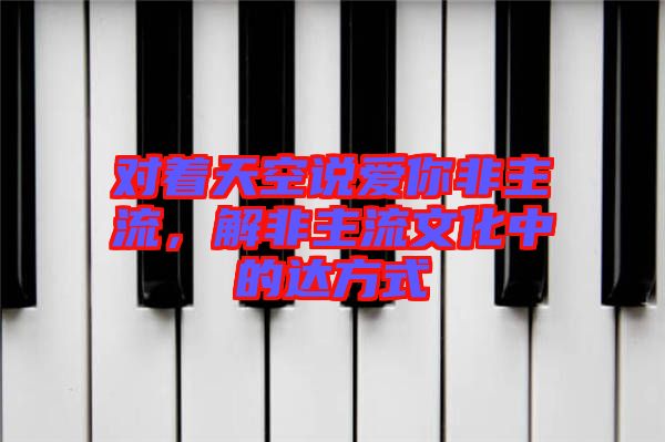 對(duì)著天空說(shuō)愛(ài)你非主流，解非主流文化中的達(dá)方式