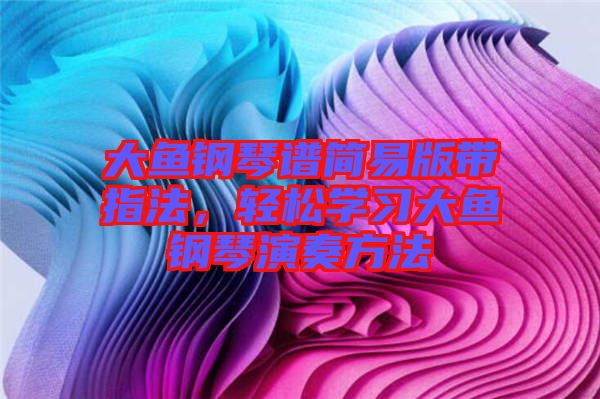 大魚鋼琴譜簡(jiǎn)易版帶指法，輕松學(xué)習(xí)大魚鋼琴演奏方法