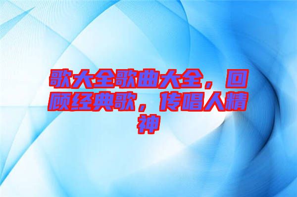 歌大全歌曲大全，回顧經(jīng)典歌，傳唱人精神