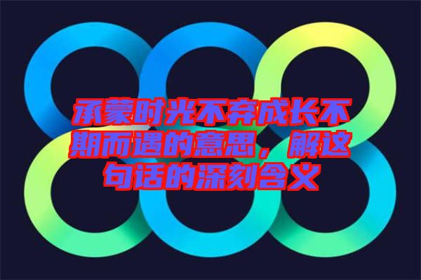 承蒙時光不棄成長不期而遇的意思，解這句話的深刻含義