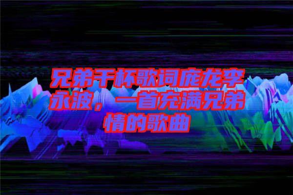 兄弟干杯歌詞龐龍李永波，一首充滿兄弟情的歌曲