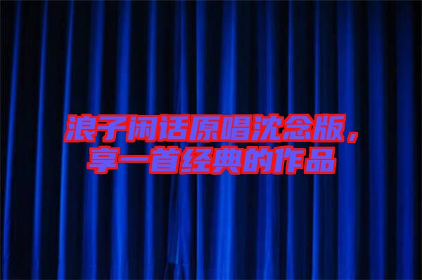 浪子閑話(huà)原唱沈念版，享一首經(jīng)典的作品