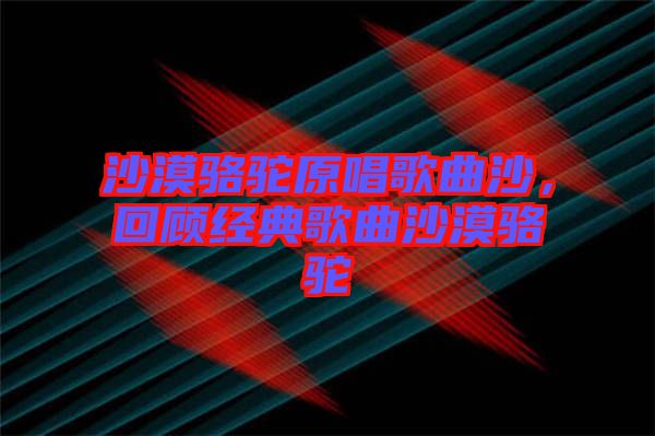 沙漠駱駝原唱歌曲沙，回顧經(jīng)典歌曲沙漠駱駝