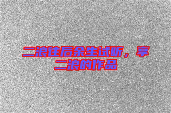 二浪往后余生試聽，享二浪的作品