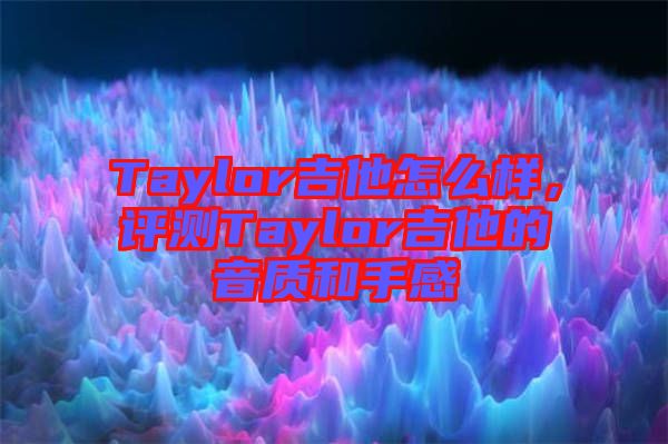 Taylor吉他怎么樣，評測Taylor吉他的音質和手感