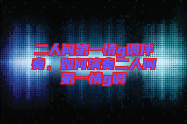 二人間第一情g調(diào)伴奏，如何演奏二人間第一情g調(diào)