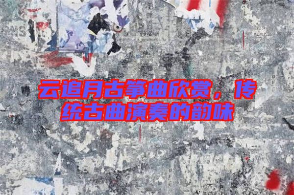 云追月古箏曲欣賞，傳統(tǒng)古曲演奏的韻味