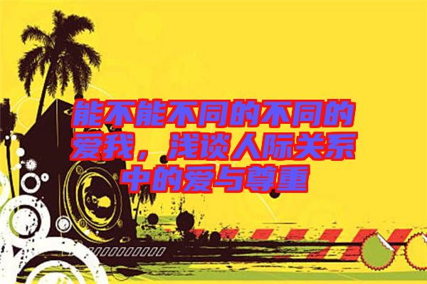 能不能不同的不同的愛我，淺談人際關系中的愛與尊重