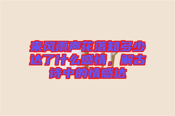 來風雨聲花落知多少達了什么感情，解古詩中的情感達