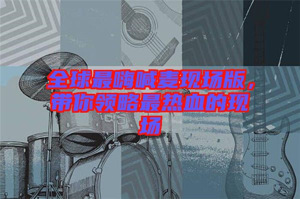 全球最嗨喊麥現(xiàn)場(chǎng)版，帶你領(lǐng)略最熱血的現(xiàn)場(chǎng)