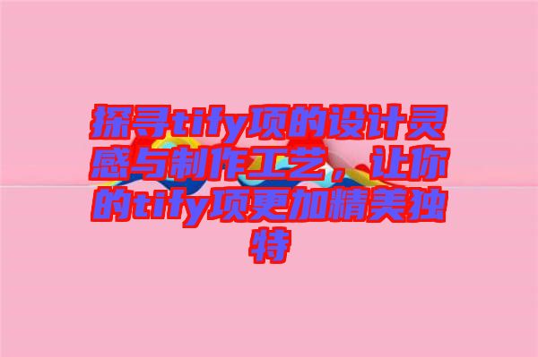 探尋tify項的設(shè)計靈感與制作工藝，讓你的tify項更加精美獨特