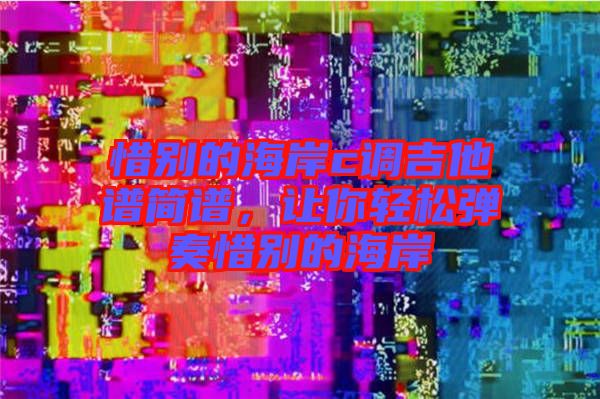 惜別的海岸c調(diào)吉他譜簡(jiǎn)譜，讓你輕松彈奏惜別的海岸