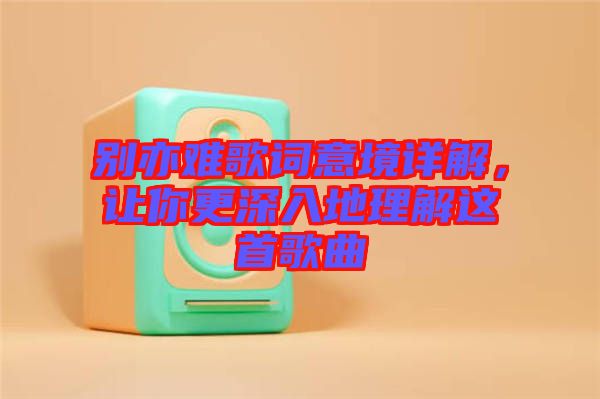 別亦難歌詞意境詳解，讓你更深入地理解這首歌曲