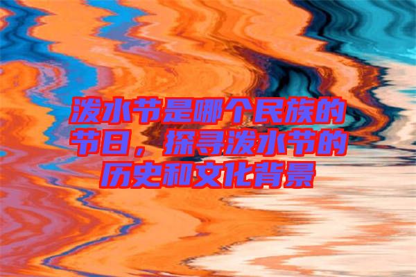 潑水節(jié)是哪個民族的節(jié)日，探尋潑水節(jié)的歷史和文化背景
