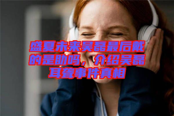 盛夏未來(lái)吳磊最后戴的是助嗎，介紹吳磊耳聾事件真相