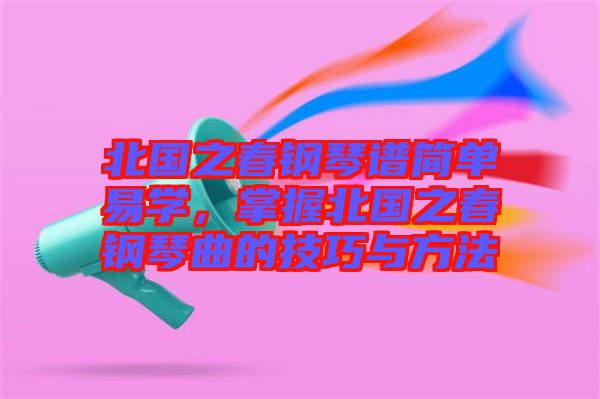 北國之春鋼琴譜簡單易學，掌握北國之春鋼琴曲的技巧與方法