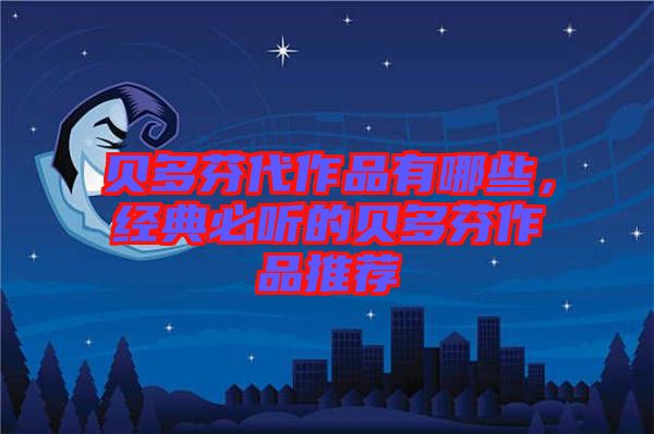 貝多芬代作品有哪些，經典必聽的貝多芬作品推薦