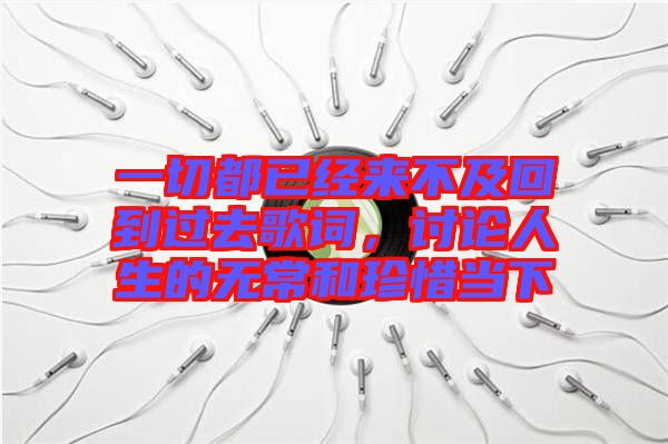 一切都已經(jīng)來(lái)不及回到過(guò)去歌詞，討論人生的無(wú)常和珍惜當(dāng)下