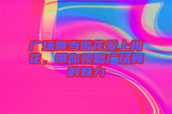 廣場舞當(dāng)雪花愛上梅花，帶你領(lǐng)略廣場舞的魅力