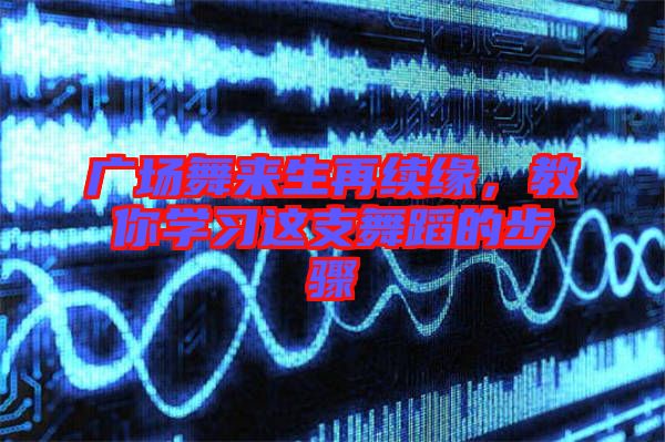 廣場舞來生再續(xù)緣，教你學(xué)習(xí)這支舞蹈的步驟