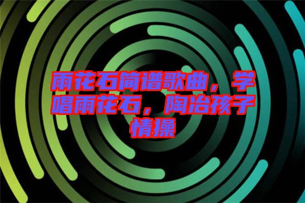 雨花石簡譜歌曲，學(xué)唱雨花石，陶冶孩子情操