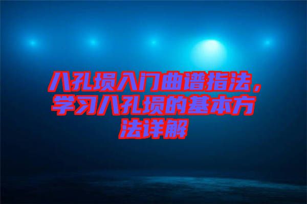 八孔塤入門曲譜指法，學(xué)習(xí)八孔塤的基本方法詳解