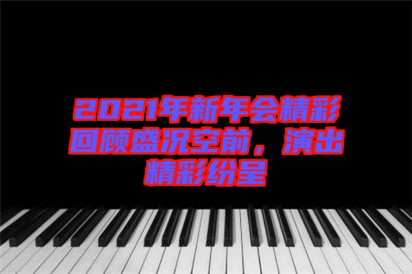 2021年新年會(huì)精彩回顧盛況空前，演出精彩紛呈