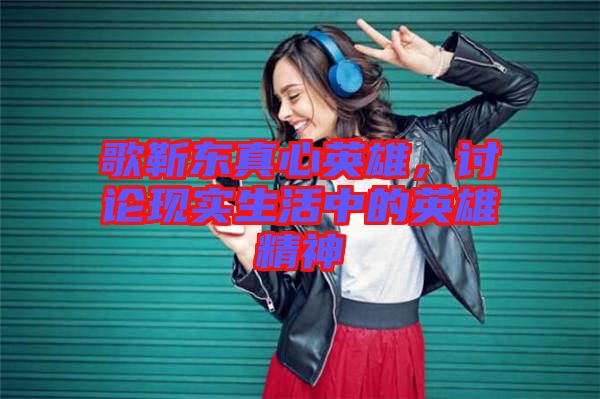 歌靳東真心英雄，討論現(xiàn)實生活中的英雄精神