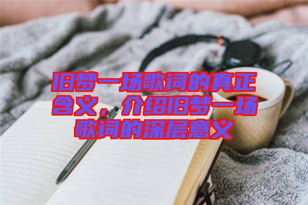 舊夢(mèng)一場(chǎng)歌詞的真正含義，介紹舊夢(mèng)一場(chǎng)歌詞的深層意義