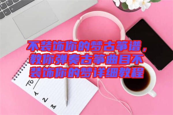 不裝飾你的夢古箏譜，教你彈奏古箏曲目不裝飾你的夢詳細教程