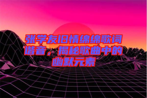 張學(xué)友舊情綿綿歌詞諧音，揭秘歌曲中的幽默元素