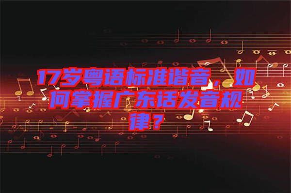 17歲粵語標(biāo)準(zhǔn)諧音，如何掌握廣東話發(fā)音規(guī)律？