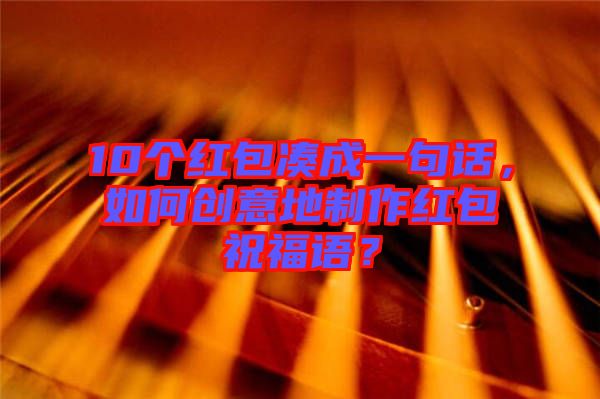 10個(gè)紅包湊成一句話(huà)，如何創(chuàng)意地制作紅包祝福語(yǔ)？