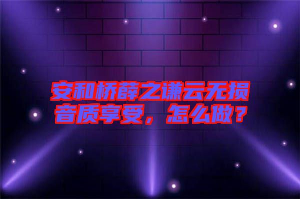 安和橋薛之謙云無損音質(zhì)享受，怎么做？