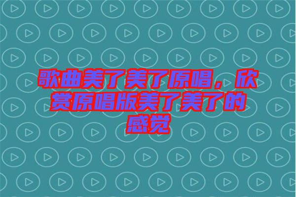 歌曲美了美了原唱，欣賞原唱版美了美了的感覺(jué)