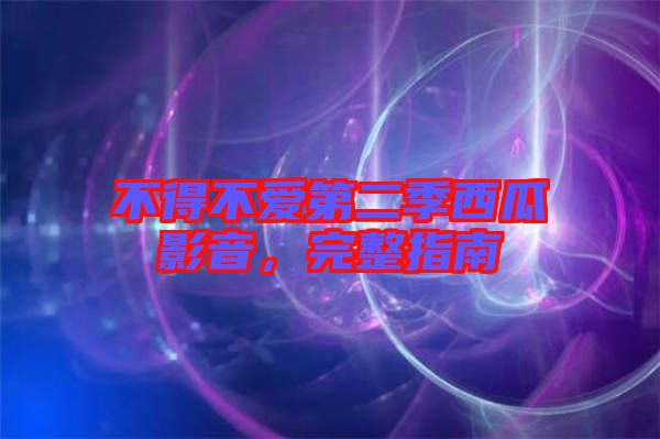 不得不愛第二季西瓜影音，完整指南
