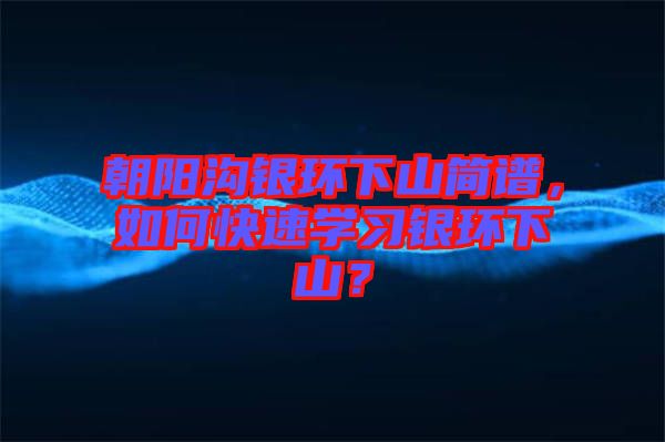 朝陽溝銀環(huán)下山簡譜，如何快速學(xué)習(xí)銀環(huán)下山？