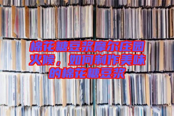 棉花糖豆?jié){摩爾莊園火候，如何制作美味的棉花糖豆?jié){