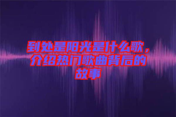到處是陽光是什么歌，介紹熱門歌曲背后的故事