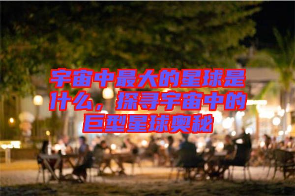 宇宙中最大的星球是什么，探尋宇宙中的巨型星球奧秘