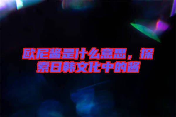 歐尼醬是什么意思，探索日韓文化中的醬