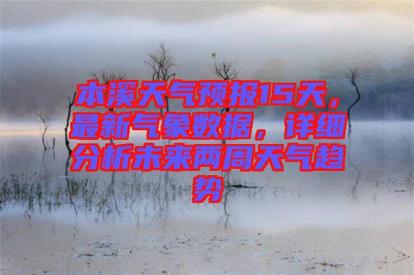 本溪天氣預(yù)報(bào)15天，最新氣象數(shù)據(jù)，詳細(xì)分析未來兩周天氣趨勢(shì)