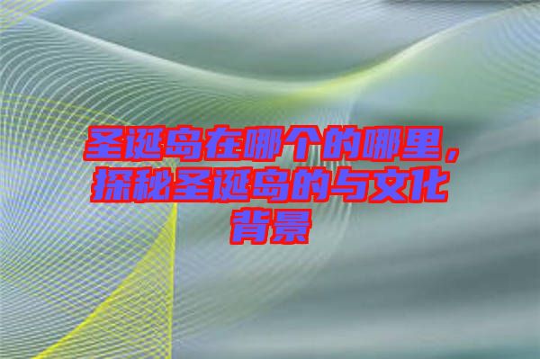 圣誕島在哪個(gè)的哪里，探秘圣誕島的與文化背景