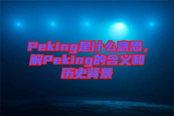 Peking是什么意思，解Peking的含義和歷史背景